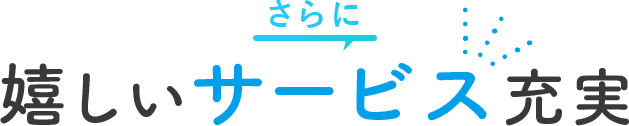 さらに嬉しいサービス充実